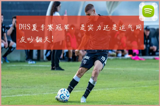 DHS夏季赛冠军,是实力还是运气网友吵翻天!