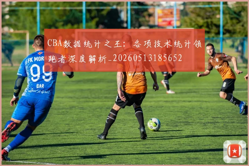 CBA数据统计之王：各项技术统计领跑者深度解析_20260513185652