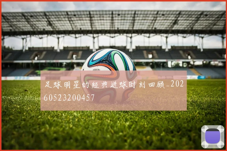 足球明星的经典进球时刻回顾_20260523200457