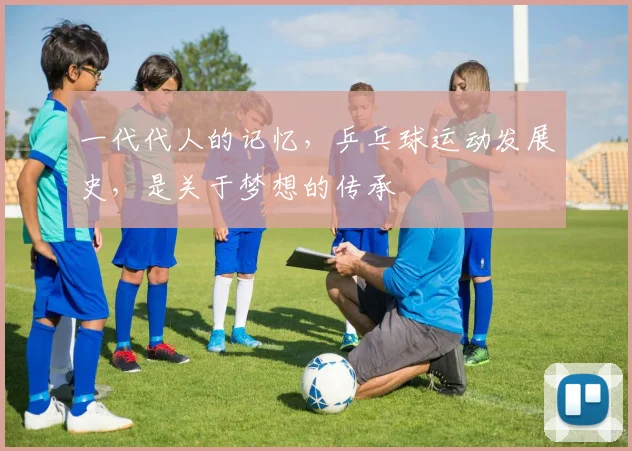 一代代人的记忆,乒乓球运动发展史,是关于梦想的传承