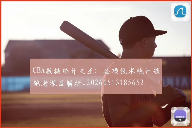 CBA数据统计之王：各项技术统计领跑者深度解析_20260513185652