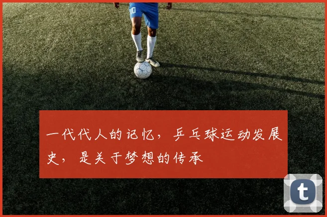 一代代人的记忆，乒乓球运动发展史，是关于梦想的传承
