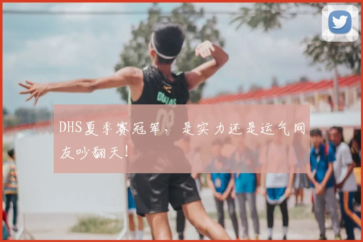 DHS夏季赛冠军，是实力还是运气网友吵翻天！