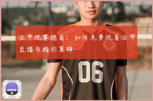 法甲观赛指南：如何免费观看法甲直播与精彩集锦