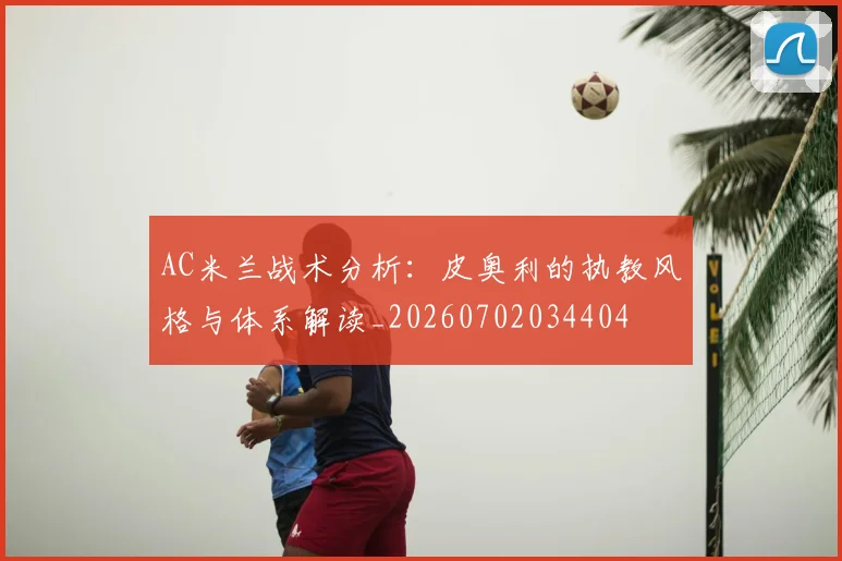 AC米兰战术分析：皮奥利的执教风格与体系解读_20260702034404