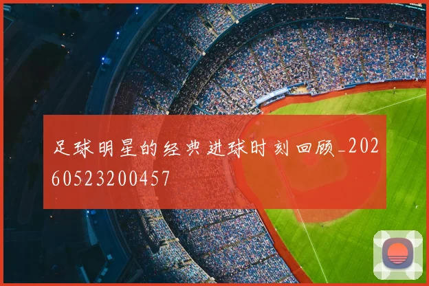 足球明星的经典进球时刻回顾_20260523200457