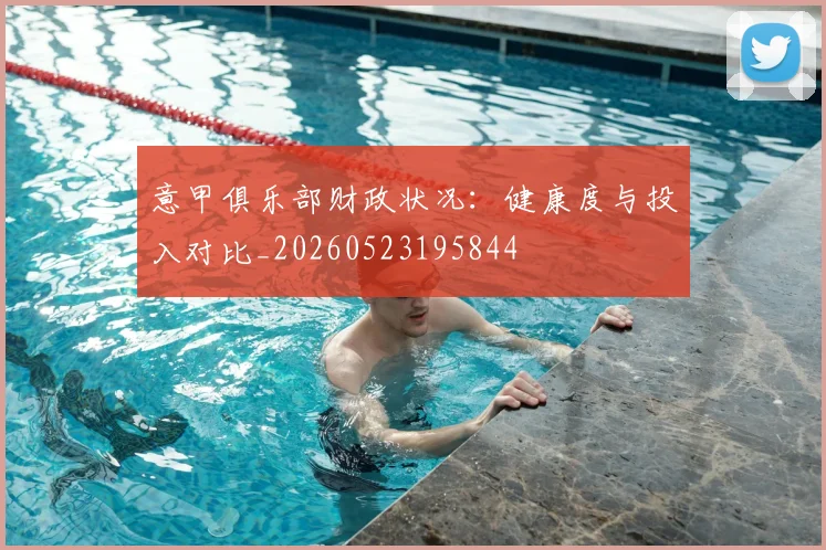 意甲俱乐部财政状况：健康度与投入对比_20260523195844