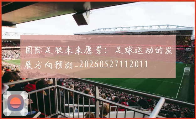 国际足联未来愿景:足球运动的发展方向预测_20260527112011