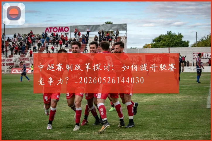 中超赛制改革探讨:如何提升联赛竞争力?_20260526144030