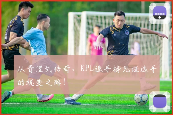 从青涩到传奇,KPL选手榜见证选手的蜕变之路!