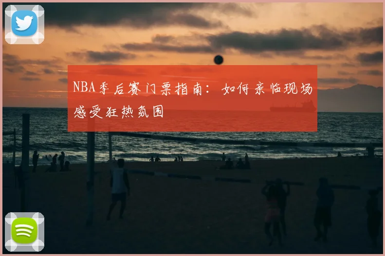 NBA季后赛门票指南：如何亲临现场感受狂热氛围
