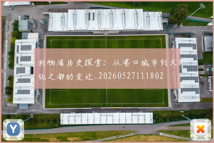利物浦历史探索：从港口城市到文化之都的变迁_20260527111802