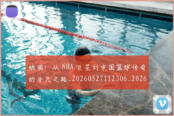 姚明:从 NBA 巨星到中国篮球传奇的非凡之路_20260527112306_20260707143616