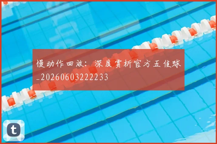 慢动作回放:深度赏析官方五佳球_20260603222233