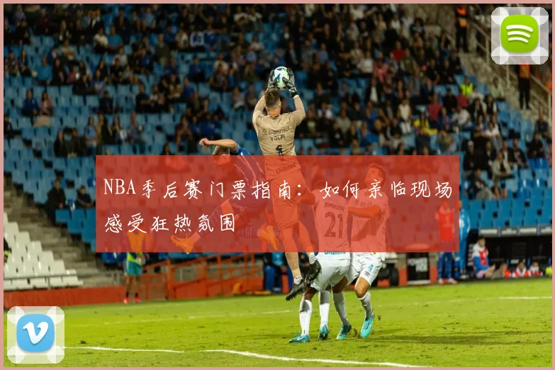 NBA季后赛门票指南：如何亲临现场感受狂热氛围