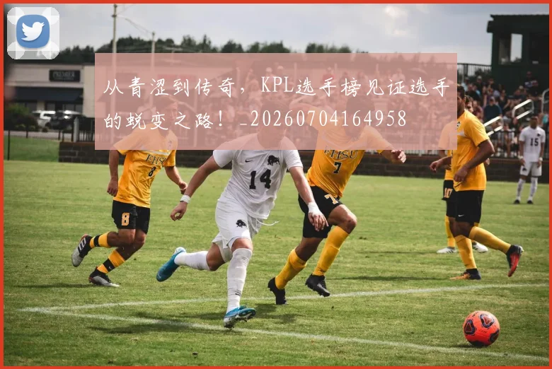 从青涩到传奇，KPL选手榜见证选手的蜕变之路！_20260704164958
