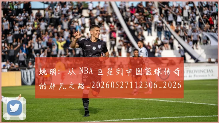 姚明：从 NBA 巨星到中国篮球传奇的非凡之路_20260527112306_20260707143616