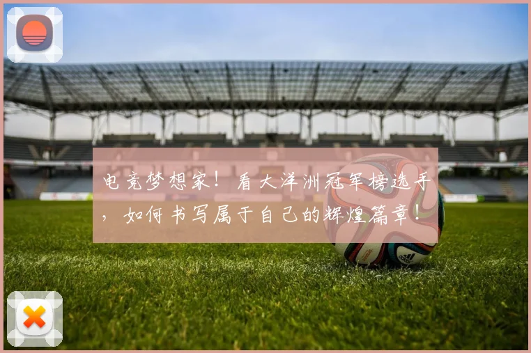 电竞梦想家！看大洋洲冠军榜选手，如何书写属于自己的辉煌篇章！