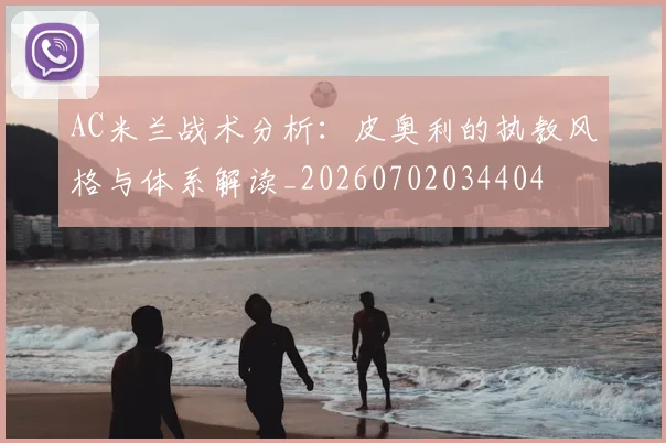 AC米兰战术分析:皮奥利的执教风格与体系解读_20260702034404