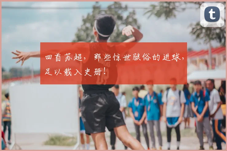 回首苏超，那些惊世骇俗的进球，足以载入史册！