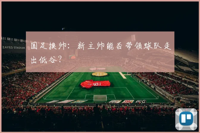 国足换帅:新主帅能否带领球队走出低谷?