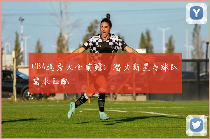 CBA选秀大会前瞻:潜力新星与球队需求匹配