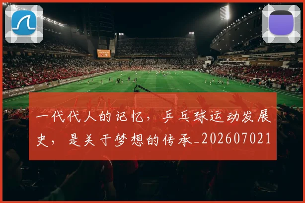 一代代人的记忆，乒乓球运动发展史，是关于梦想的传承_20260702173319