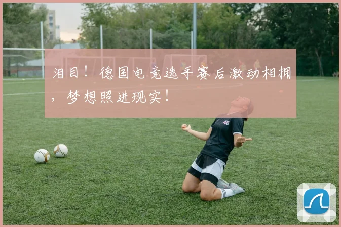 泪目!德国电竞选手赛后激动相拥,梦想照进现实!