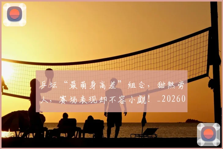 乒坛“最萌身高差”组合,甜煞旁人,赛场表现却不容小觑!_20260703212314