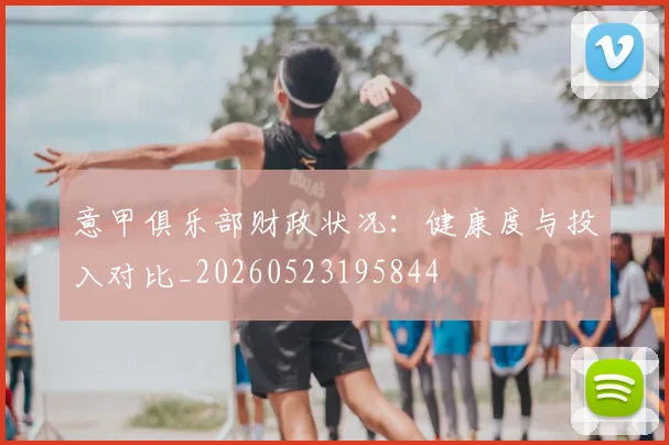 意甲俱乐部财政状况:健康度与投入对比_20260523195844